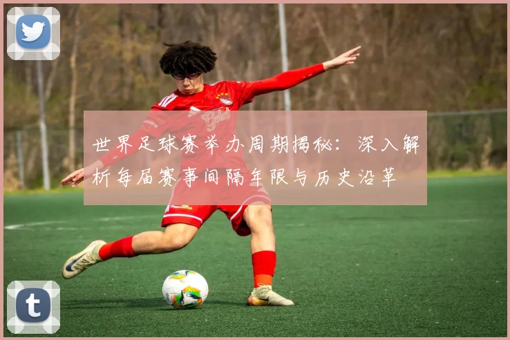 世界足球赛举办周期揭秘:深入解析每届赛事间隔年限与历史沿革