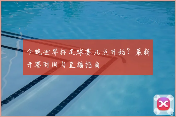 今晚世界杯足球赛几点开始?最新开赛时间与直播指南