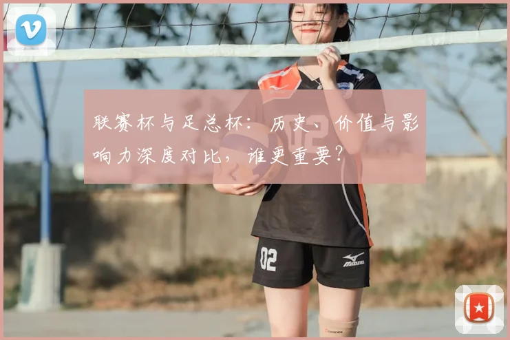 联赛杯与足总杯:历史、价值与影响力深度对比,谁更重要?