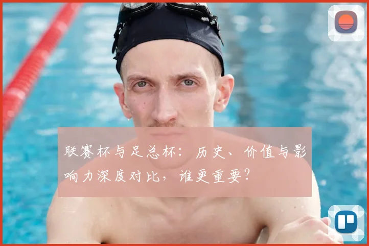 联赛杯与足总杯:历史、价值与影响力深度对比,谁更重要?