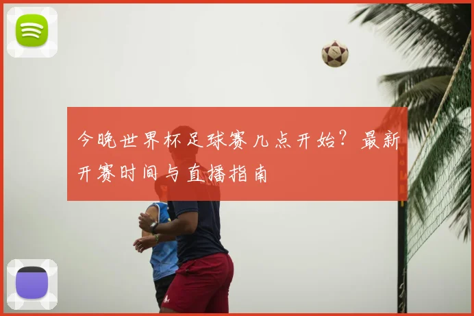 今晚世界杯足球赛几点开始?最新开赛时间与直播指南