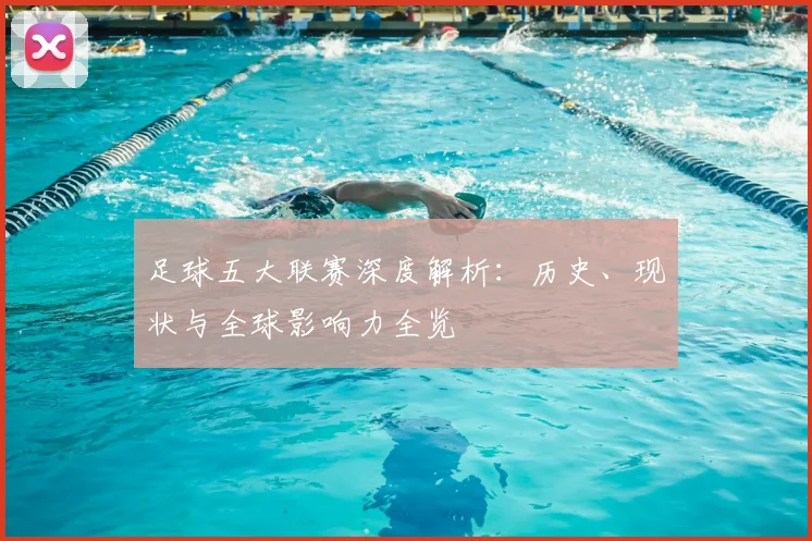 足球五大联赛深度解析:历史、现状与全球影响力全览